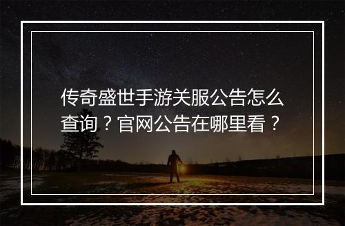 传奇盛世手游关服公告怎么查询？官网公告在哪里看？