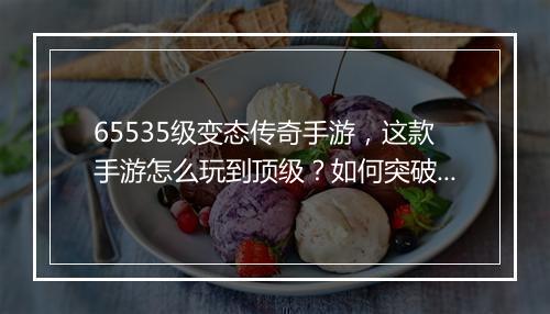 65535级变态传奇手游，这款手游怎么玩到顶级？如何突破？
