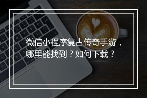 微信小程序复古传奇手游，哪里能找到？如何下载？