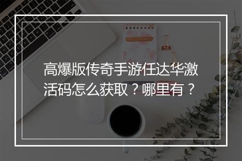 高爆版传奇手游任达华激活码怎么获取？哪里有？