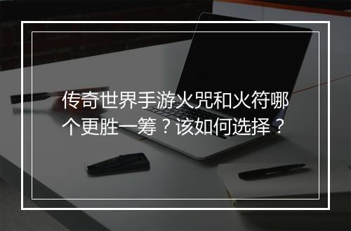 传奇世界手游火咒和火符哪个更胜一筹？该如何选择？