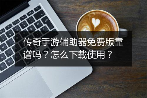 传奇手游辅助器免费版靠谱吗？怎么下载使用？