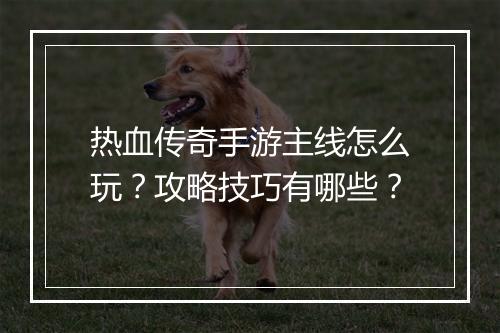 热血传奇手游主线怎么玩？攻略技巧有哪些？