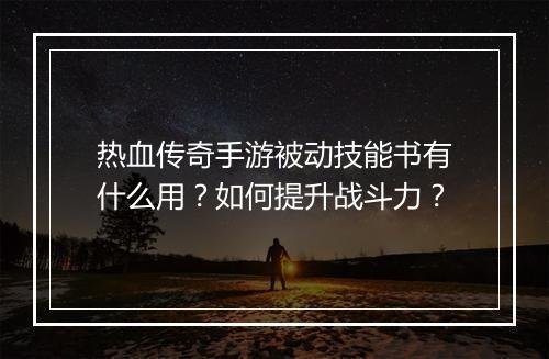 热血传奇手游被动技能书有什么用？如何提升战斗力？