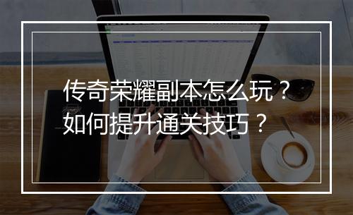 传奇荣耀副本怎么玩？如何提升通关技巧？