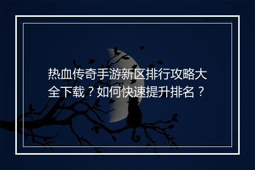 热血传奇手游新区排行攻略大全下载？如何快速提升排名？