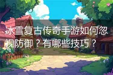冰雪复古传奇手游如何忽视防御？有哪些技巧？