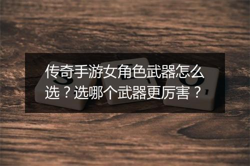 传奇手游女角色武器怎么选？选哪个武器更厉害？