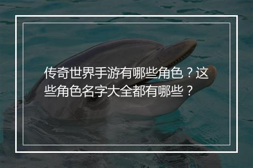 传奇世界手游有哪些角色？这些角色名字大全都有哪些？