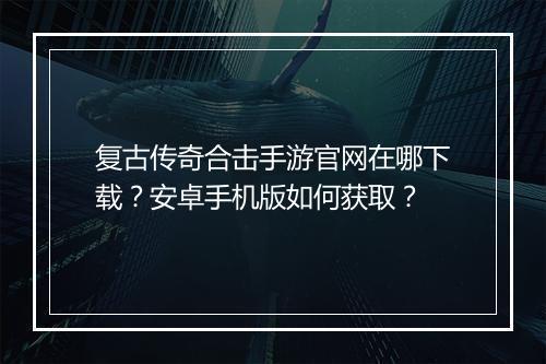复古传奇合击手游官网在哪下载？安卓手机版如何获取？