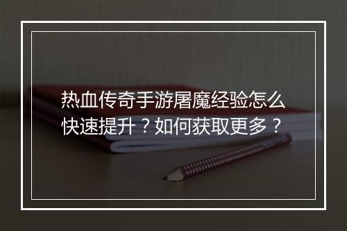 热血传奇手游屠魔经验怎么快速提升？如何获取更多？