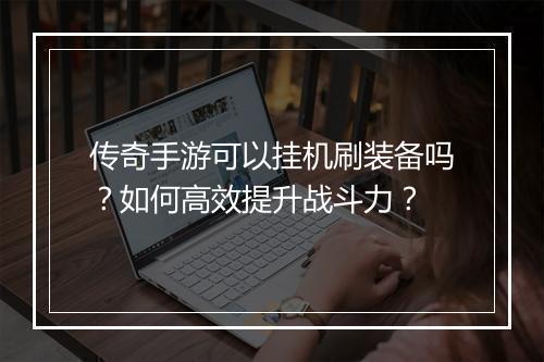 传奇手游可以挂机刷装备吗？如何高效提升战斗力？