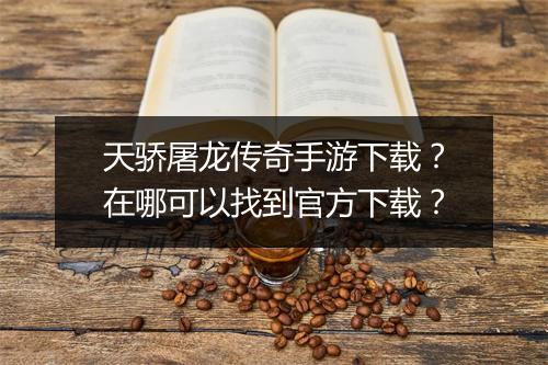 天骄屠龙传奇手游下载？在哪可以找到官方下载？