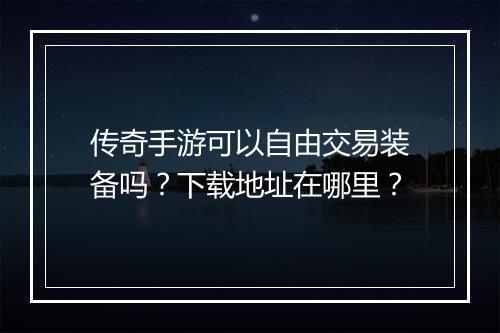 传奇手游可以自由交易装备吗？下载地址在哪里？