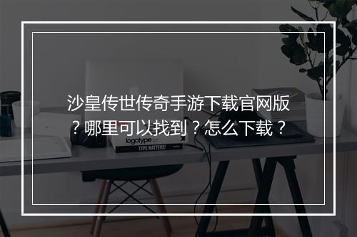 沙皇传世传奇手游下载官网版？哪里可以找到？怎么下载？