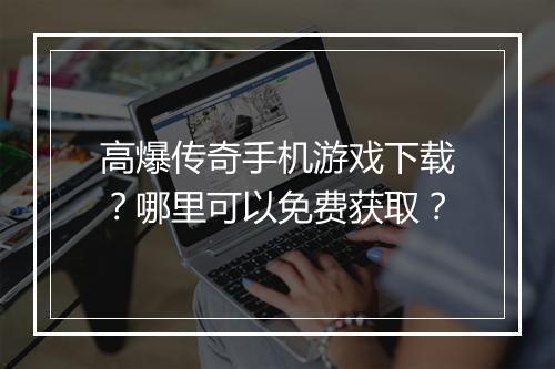 高爆传奇手机游戏下载？哪里可以免费获取？