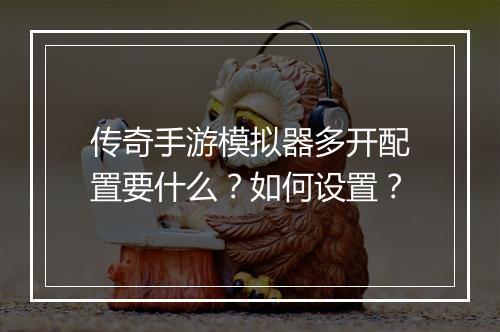 传奇手游模拟器多开配置要什么？如何设置？