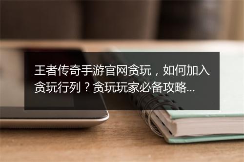 王者传奇手游官网贪玩，如何加入贪玩行列？贪玩玩家必备攻略！