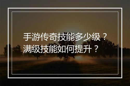手游传奇技能多少级？满级技能如何提升？