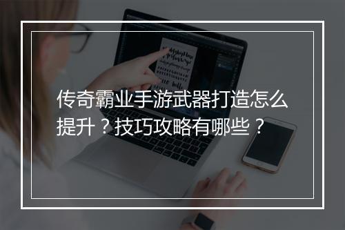 传奇霸业手游武器打造怎么提升？技巧攻略有哪些？