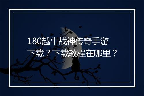 180越牛战神传奇手游下载？下载教程在哪里？