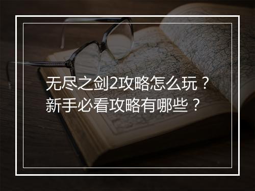 无尽之剑2攻略怎么玩？新手必看攻略有哪些？