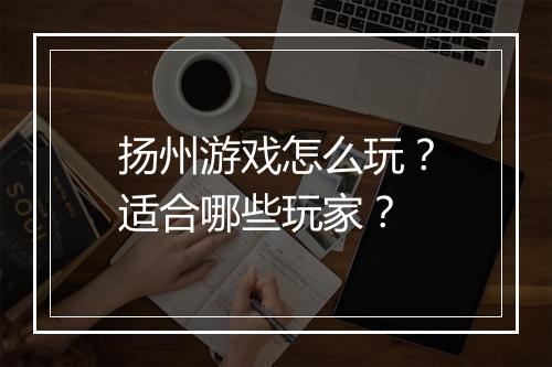 扬州游戏怎么玩？适合哪些玩家？