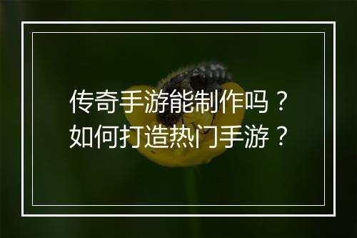 传奇手游能制作吗？如何打造热门手游？