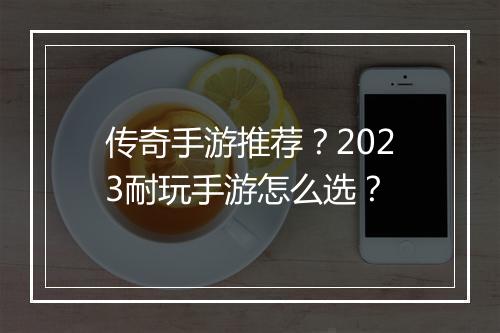 传奇手游推荐？2023耐玩手游怎么选？