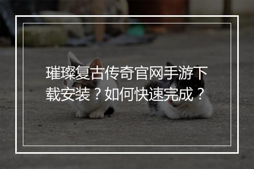 璀璨复古传奇官网手游下载安装？如何快速完成？