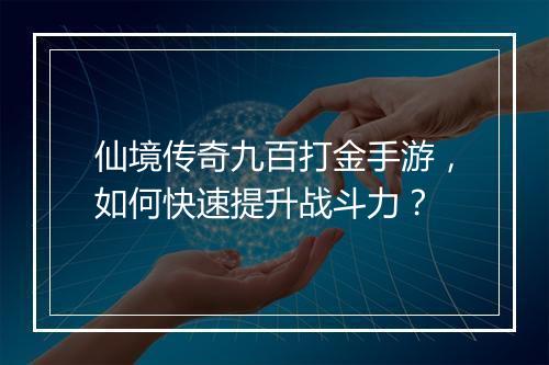 仙境传奇九百打金手游，如何快速提升战斗力？