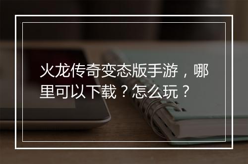 火龙传奇变态版手游，哪里可以下载？怎么玩？
