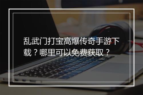 乱武门打宝高爆传奇手游下载？哪里可以免费获取？