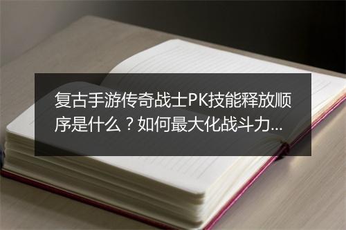复古手游传奇战士PK技能释放顺序是什么？如何最大化战斗力？