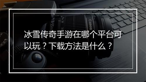 冰雪传奇手游在哪个平台可以玩？下载方法是什么？