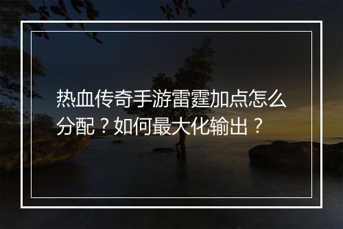 热血传奇手游雷霆加点怎么分配？如何最大化输出？