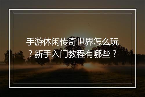 手游休闲传奇世界怎么玩？新手入门教程有哪些？