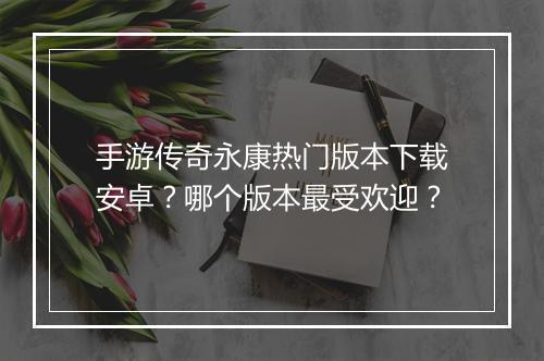 手游传奇永康热门版本下载安卓？哪个版本最受欢迎？