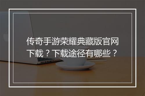 传奇手游荣耀典藏版官网下载？下载途径有哪些？
