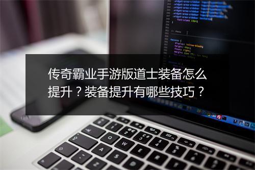 传奇霸业手游版道士装备怎么提升？装备提升有哪些技巧？