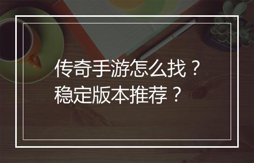 传奇手游怎么找？稳定版本推荐？