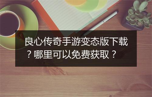 良心传奇手游变态版下载？哪里可以免费获取？
