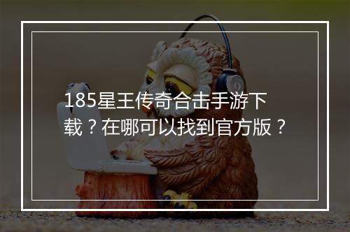 185星王传奇合击手游下载？在哪可以找到官方版？