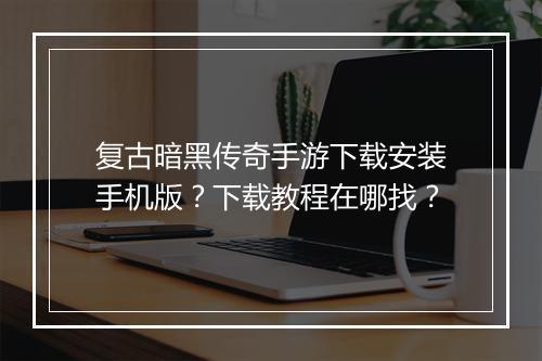 复古暗黑传奇手游下载安装手机版？下载教程在哪找？