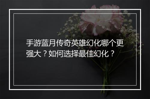 手游蓝月传奇英雄幻化哪个更强大？如何选择最佳幻化？