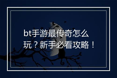 bt手游最传奇怎么玩？新手必看攻略！