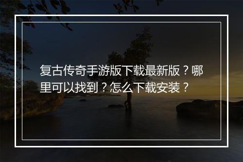 复古传奇手游版下载最新版？哪里可以找到？怎么下载安装？