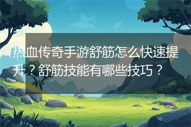 热血传奇手游舒筋怎么快速提升？舒筋技能有哪些技巧？