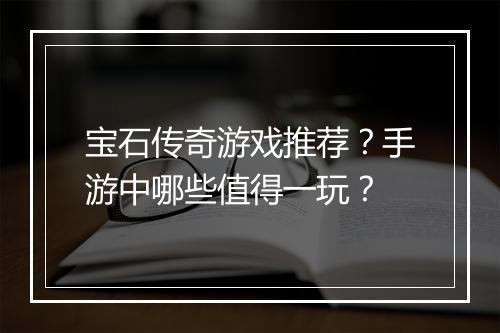 宝石传奇游戏推荐？手游中哪些值得一玩？