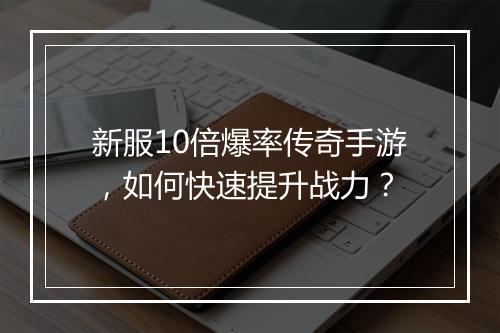 新服10倍爆率传奇手游，如何快速提升战力？